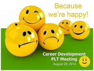 Because 
we’re happy! 
Career Development 
PLT Meeting 
August 29, 2014 
 