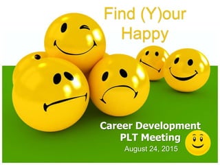 August 24, 2015
Career Development
PLT Meeting
Find (Y)our
Happy
 