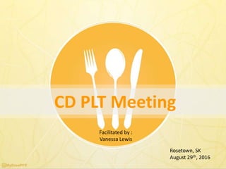 CD PLT Meeting
Facilitated by :
Vanessa Lewis
Rosetown, SK
August 29th, 2016
 