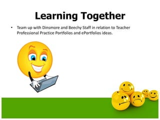 Learning Together
• Team up with Dinsmore and Beechy Staff in relation to Teacher
Professional Practice Portfolios and ePortfolios ideas.
 