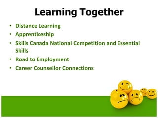 Learning Together
• Distance Learning
• Apprenticeship
• Skills Canada National Competition and Essential
Skills
• Road to Employment
• Career Counsellor Connections
 