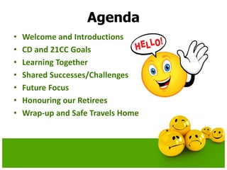 Agenda
• Welcome and Introductions
• CD and 21CC Goals
• Learning Together
• Shared Successes/Challenges
• Future Focus
• Honouring our Retirees
• Wrap-up and Safe Travels Home
 