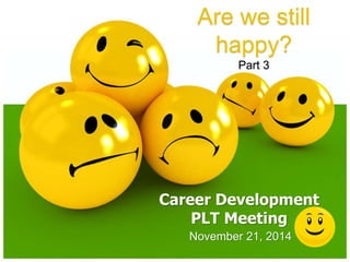 November 21, 2014
Career Development
PLT Meeting
Are we still
happy?
Part 3
 