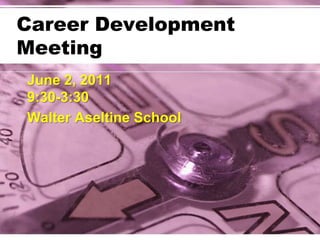 Career Development Meeting June 2, 20119:30-3:30 Walter Aseltine School 