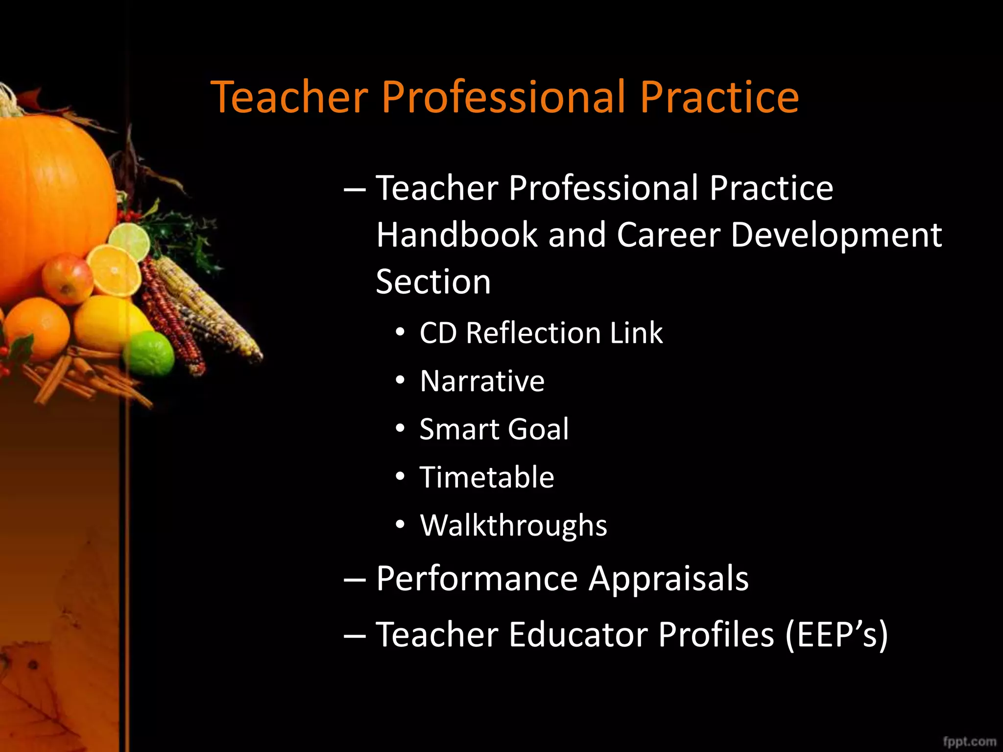 Teacher Professional Practice
– Teacher Professional Practice
Handbook and Career Development
Section
• CD Reflection Link
• Narrative
• Smart Goal
• Timetable
• Walkthroughs
– Performance Appraisals
– Teacher Educator Profiles (EEP’s)
 