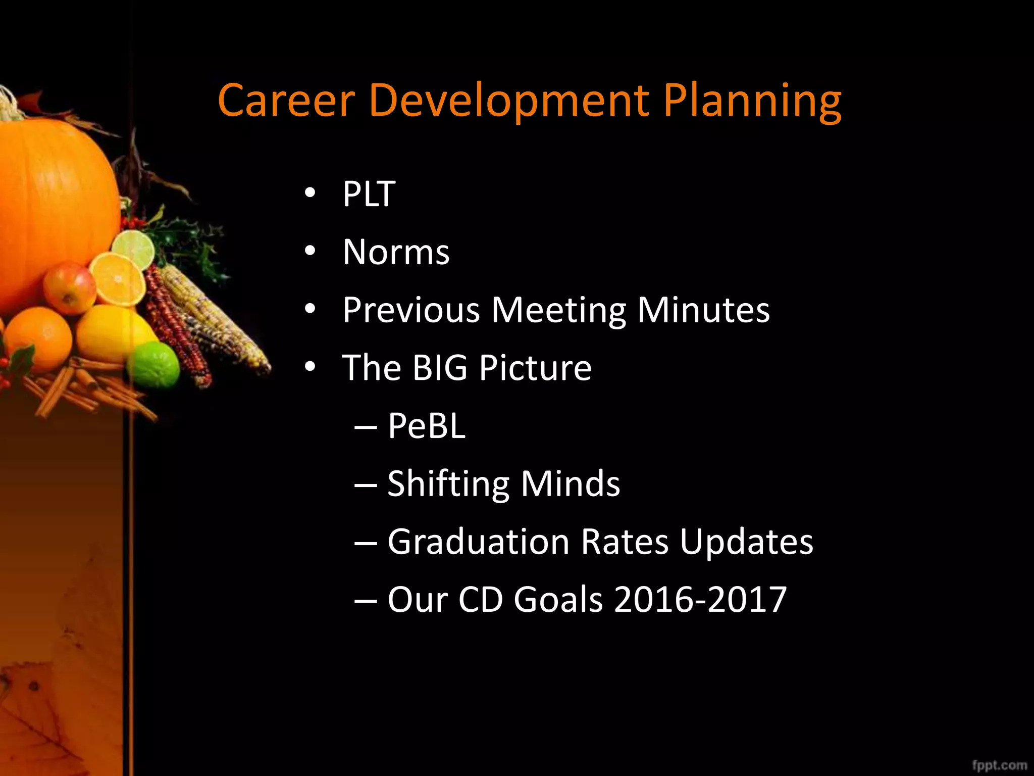 Career Development Planning
• PLT
• Norms
• Previous Meeting Minutes
• The BIG Picture
– PeBL
– Shifting Minds
– Graduation Rates Updates
– Our CD Goals 2016-2017
 