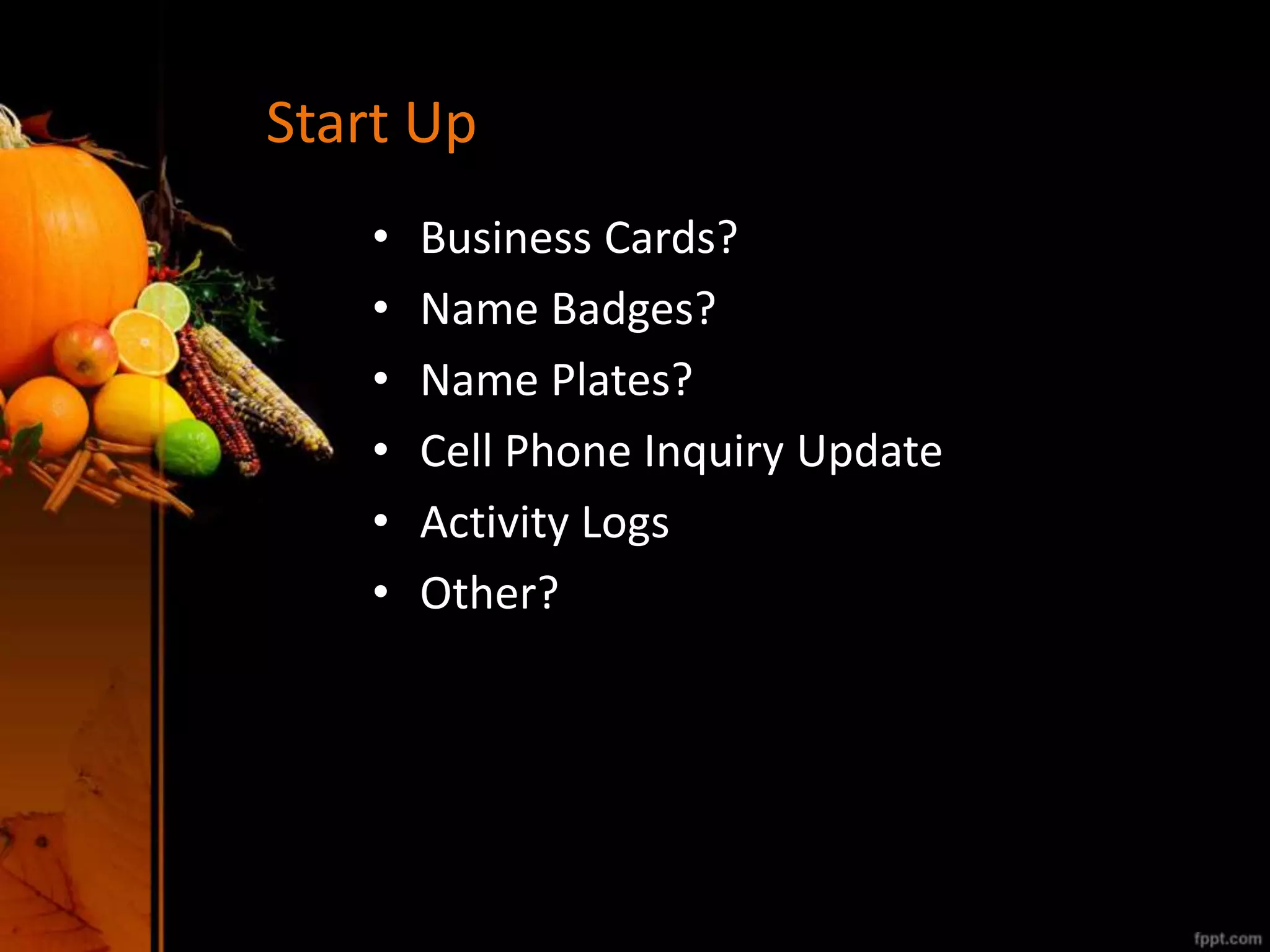 Start Up
• Business Cards?
• Name Badges?
• Name Plates?
• Cell Phone Inquiry Update
• Activity Logs
• Other?
 