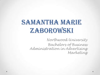 Samantha Marie
  Zaborowski
         Northwood University
         Bachelors of Business
 Administration in Advertising
                    Marketing
 