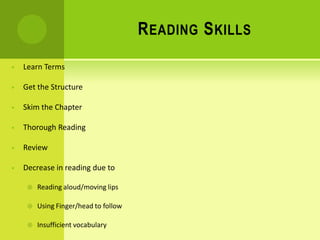READING SKILLS
• Learn Terms
• Get the Structure
• Skim the Chapter
• Thorough Reading
• Review
• Decrease in reading due to
 Reading aloud/moving lips
 Using Finger/head to follow
 Insufficient vocabulary
 