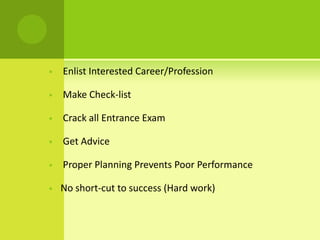 • Enlist Interested Career/Profession
• Make Check-list
• Crack all Entrance Exam
• Get Advice
• Proper Planning Prevents Poor Performance
• No short-cut to success (Hard work)
 