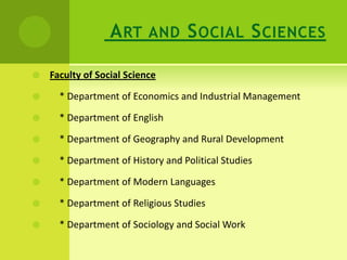 ART AND SOCIAL SCIENCES
 Faculty of Social Science
 * Department of Economics and Industrial Management
 * Department of English
 * Department of Geography and Rural Development
 * Department of History and Political Studies
 * Department of Modern Languages
 * Department of Religious Studies
 * Department of Sociology and Social Work
 