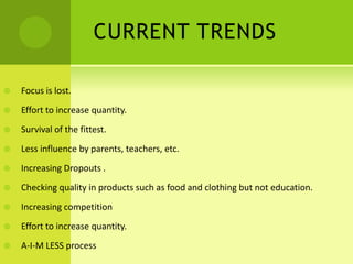 CURRENT TRENDS
 Focus is lost.
 Effort to increase quantity.
 Survival of the fittest.
 Less influence by parents, teachers, etc.
 Increasing Dropouts .
 Checking quality in products such as food and clothing but not education.
 Increasing competition
 Effort to increase quantity.
 A-I-M LESS process
 