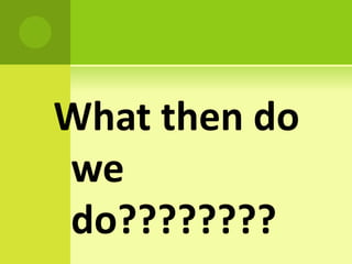 What then do
we
do????????
 