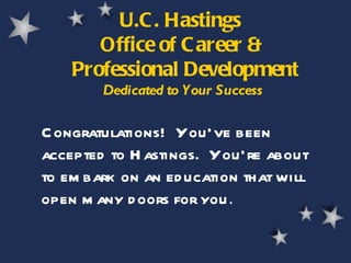 U.C. Hastings  Office of Career &  Professional Development Dedicated to Your Success Congratulations!  You’ve been accepted to Hastings.  You’re about to embark on an education that will open many doors for you . 