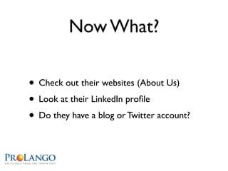 Now What?

• Check out their websites (About Us)
• Look at their LinkedIn proﬁle
• Do they have a blog or Twitter account?
 