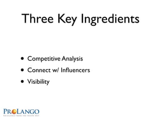 Three Key Ingredients

• Competitive Analysis
• Connect w/ Inﬂuencers
• Visibility
 