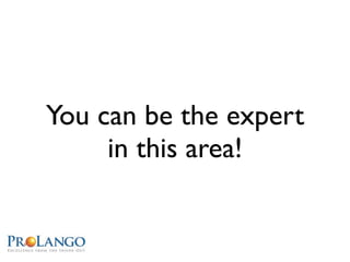 You can be the expert
     in this area!
 