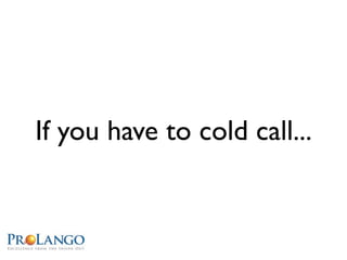 If you have to cold call...
 