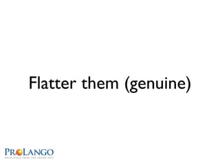 Flatter them (genuine)
 