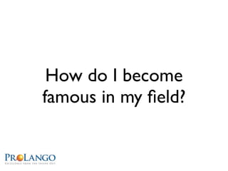 How do I become
famous in my ﬁeld?
 