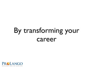 By transforming your
       career
 