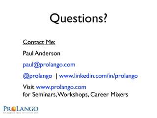 Questions?
Contact Me:
Paul Anderson
paul@prolango.com
@prolango | www.linkedin.com/in/prolango
Visit www.prolango.com
for Seminars, Workshops, Career Mixers
 