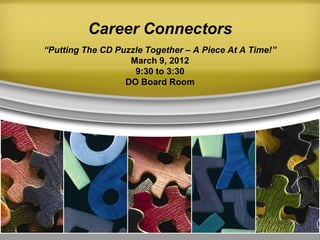Career Connectors
“Putting The CD Puzzle Together – A Piece At A Time!”
                   March 9, 2012
                    9:30 to 3:30
                  DO Board Room
 
