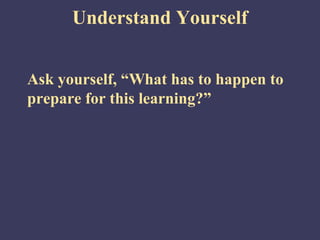 Understand Yourself


Ask yourself, “What has to happen to
prepare for this learning?”
 