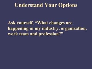 Understand Your Options


Ask yourself, “What changes are
happening in my industry, organization,
work team and profession?”
 
