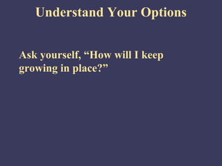 Understand Your Options


Ask yourself, “How will I keep
growing in place?”
 