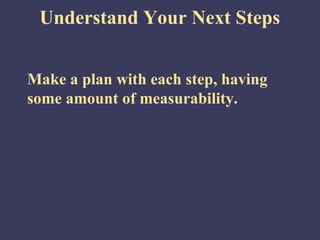 Understand Your Next Steps


Make a plan with each step, having
some amount of measurability.
 