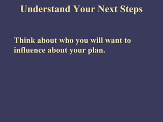 Understand Your Next Steps


Think about who you will want to
influence about your plan.
 