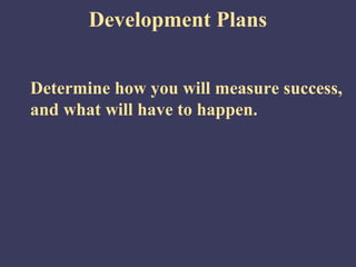 Development Plans


Determine how you will measure success,
and what will have to happen.
 