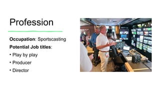 Profession
Occupation: Sportscasting
Potential Job titles:
• Play by play
• Producer
• Director
 