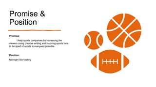 Promise &
Position
Promise:
I help sports companies by increasing the
viewers using creative writing and inspiring sports fans
to be apart of sports in everyway possible.
Position:
Midnight Storytelling
 