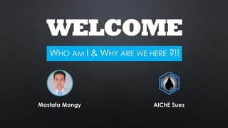 WELCOME
WHO AM I & WHY ARE WE HERE ?!!
AIChE SuezMostafa Mongy
 