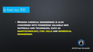 IS THAT ALL ?!!!
• MODERN CHEMICAL ENGINEERING IS ALSO
CONCERNED WITH PIONEERING VALUABLE NEW
MATERIALS AND TECHNIQUES, SUCH AS
NANOTECHNOLOGY, FUEL CELLS AND BIOMEDICAL
ENGINEERING
AIChE Suez University
 