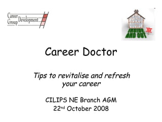 Career Doctor Tips to revitalise and refresh your career CILIPS NE Branch AGM 22 nd  October 2008 