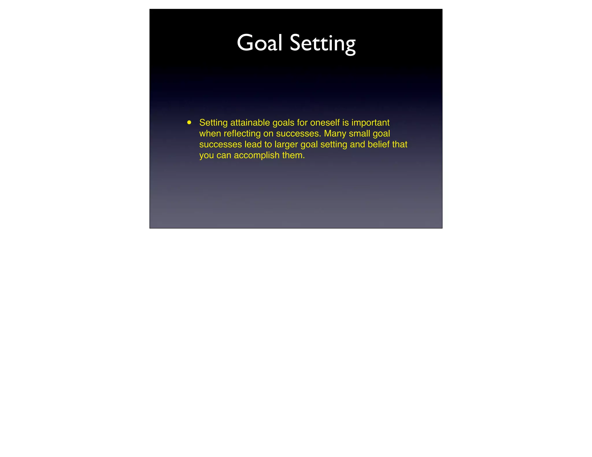Goal Setting


•   Setting attainable goals for oneself is important
    when reﬂecting on successes. Many small goal
    successes lead to larger goal setting and belief that
    you can accomplish them.
 