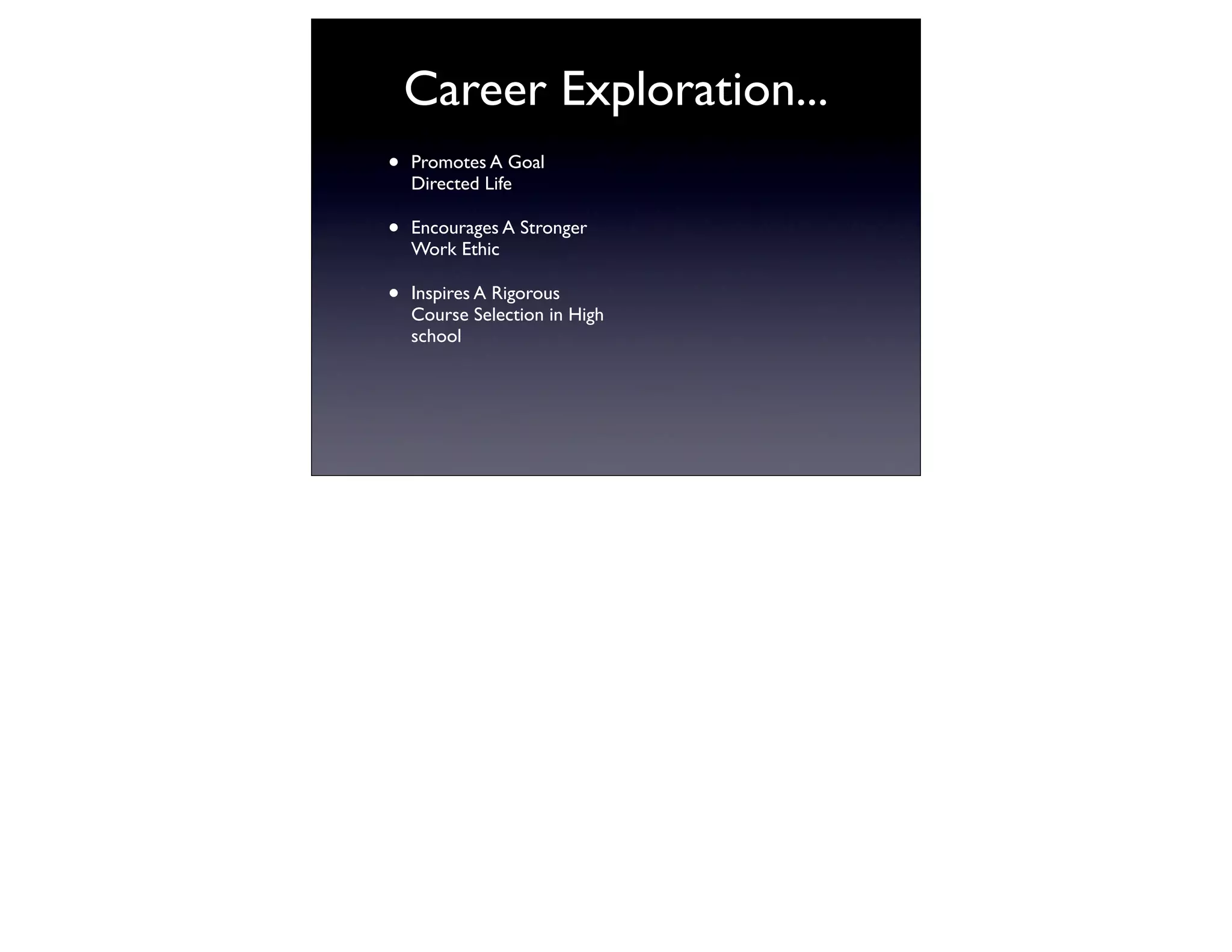Career Exploration...
•   Promotes A Goal
    Directed Life

•   Encourages A Stronger
    Work Ethic

•   Inspires A Rigorous
    Course Selection in High
    school
 