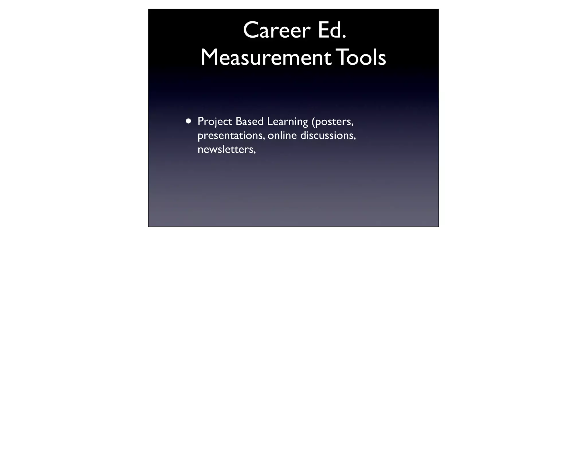 Career Ed.
   Measurement Tools

• Project Based Learning (posters,
  presentations, online discussions,
  newsletters,
 