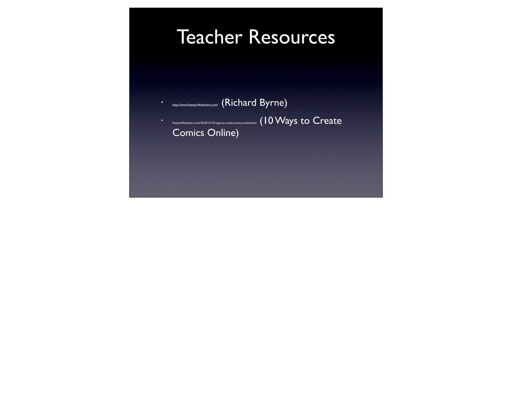 Teacher Resources

•   http://www.freetech4teachers.com/     (Richard Byrne)
•   freetech4teachers.com/2010/12/10-ways-to-create-comics-online.html   (10 Ways to Create
    Comics Online)
 