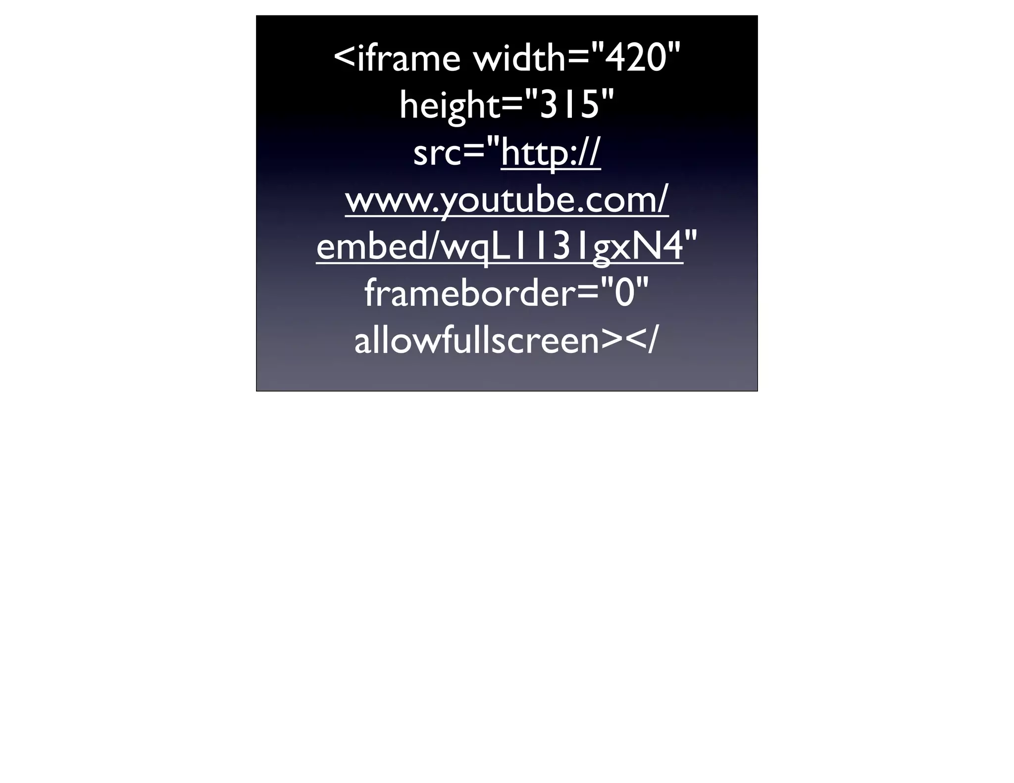 <iframe width="420"
     height="315"
      src="http://
  www.youtube.com/
embed/wqL1131gxN4"
   frameborder="0"
  allowfullscreen></
 