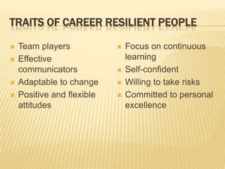 TRAITS OF CAREER RESILIENT PEOPLE

   Team players               Focus on continuous
   Effective                   learning
    communicators              Self-confident
   Adaptable to change        Willing to take risks
   Positive and flexible      Committed to personal
    attitudes                   excellence
 