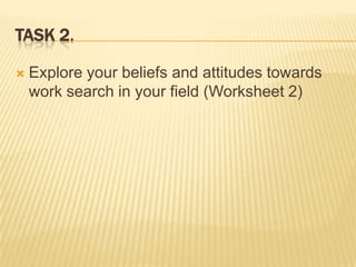 TASK 2.

   Explore your beliefs and attitudes towards
    work search in your field (Worksheet 2)
 