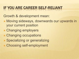 IF YOU ARE CAREER SELF-RELIANT

Growth & development mean:
 Moving sideways, downwards our upwards in
  your current position
 Changing employers

 Changing occupations

 Specializing or generalizing

 Choosing self-employment
 