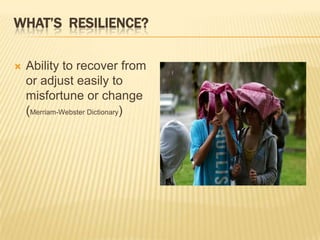 WHAT’S RESILIENCE?

   Ability to recover from
    or adjust easily to
    misfortune or change
    (Merriam-Webster Dictionary)
 