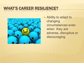 WHAT’S CAREER RESILIENCE?

                     Ability to adapt to
                      changing
                      circumstances even
                      when they are
                      adverse, disruptive or
                      discouraging
 