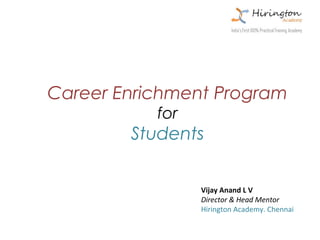 Career Enrichment Program
           for
        Students

                 Vijay Anand L V
                 Director & Head Mentor
                 Hirington Academy. Chennai
 