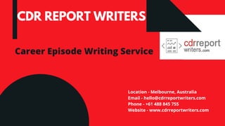CDR REPORT WRITERS
Career Episode Writing Service
Location - Melbourne, Australia
Email - hello@cdrreportwriters.com
Phone - +61 488 845 755
Website - www.cdrreportwriters.com
 